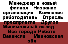 Менеджер в новый филиал › Название организации ­ Компания-работодатель › Отрасль предприятия ­ Другое › Минимальный оклад ­ 1 - Все города Работа » Вакансии   . Ивановская обл.